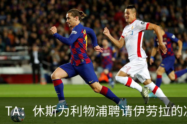 TA：休斯为利物浦聘请伊劳拉的决定，将直接决定他职业生涯的走向